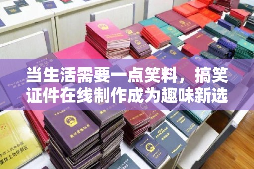 贵阳当生活需要一点笑料，搞笑证件在线制作成为趣味新选择