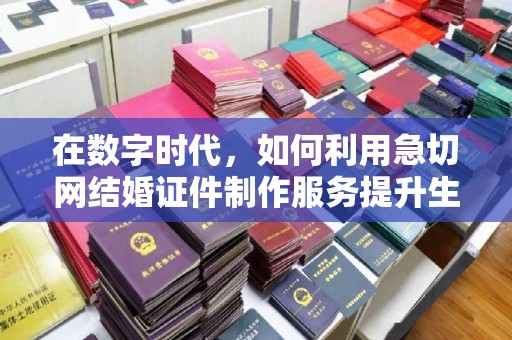 贵阳在数字时代，如何利用急切网结婚证件制作服务提升生活便利性