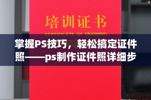 贵阳掌握PS技巧，轻松搞定证件照——ps制作证件照详细步骤解析