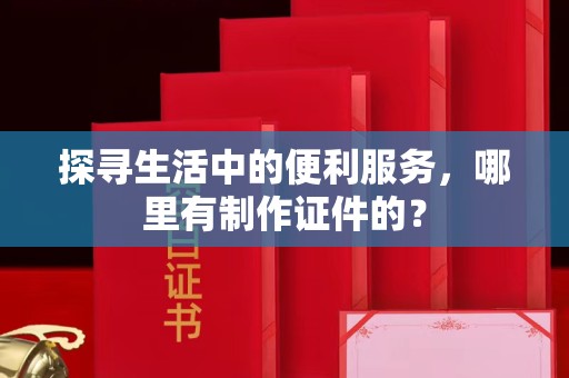 贵阳探寻生活中的便利服务，哪里有制作证件的？