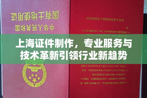 贵阳上海证件制作，专业服务与技术革新引领行业新趋势