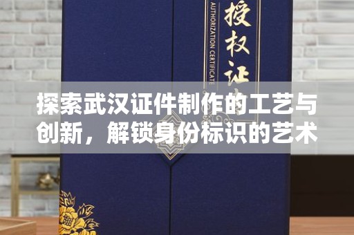 贵阳探索武汉证件制作的工艺与创新，解锁身份标识的艺术魅力