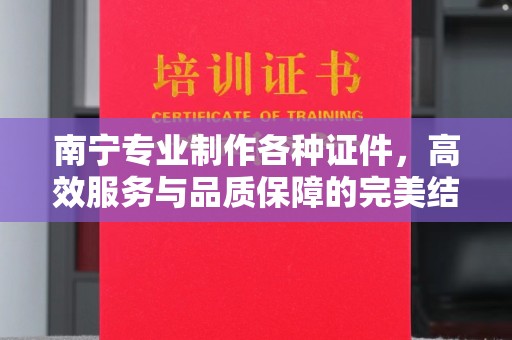 贵阳南宁专业制作各种证件，高效服务与品质保障的完美结合