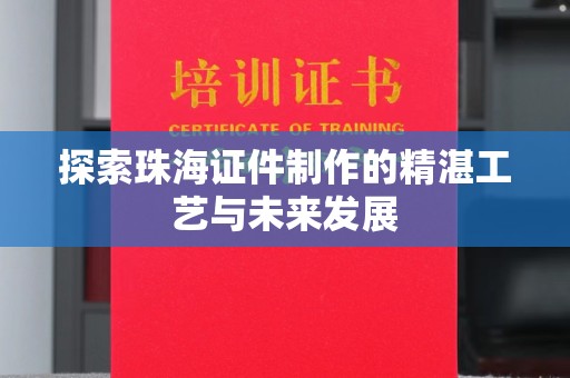 贵阳探索珠海证件制作的精湛工艺与未来发展