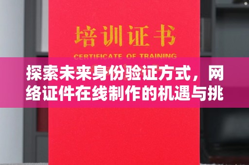 贵阳探索未来身份验证方式，网络证件在线制作的机遇与挑战