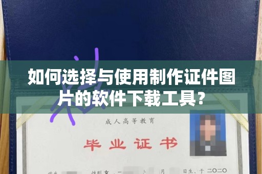 贵阳如何选择与使用制作证件图片的软件下载工具？