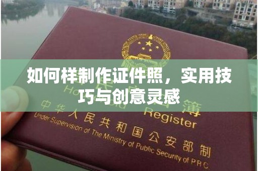 贵阳如何样制作证件照，实用技巧与创意灵感