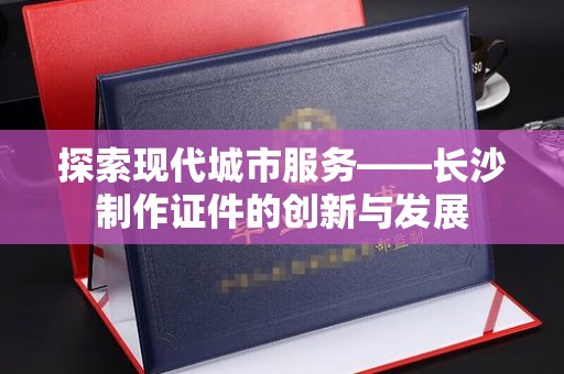 贵阳探索现代城市服务——长沙制作证件的创新与发展