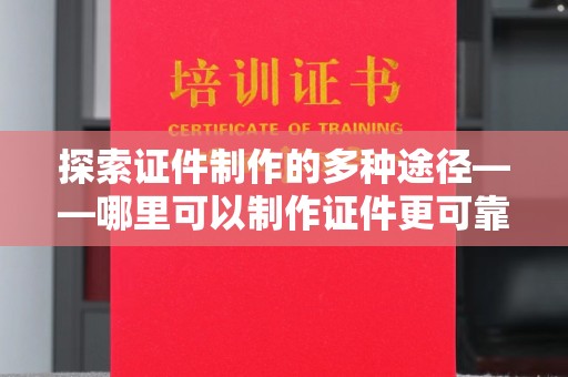 贵阳探索证件制作的多种途径——哪里可以制作证件更可靠？