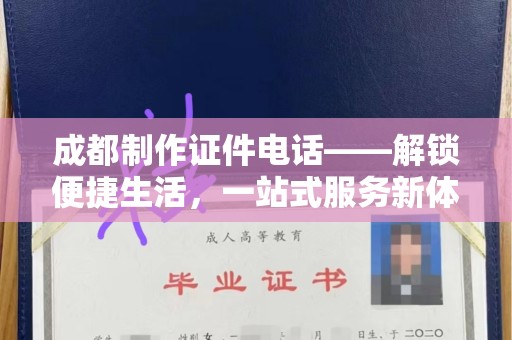 贵阳成都制作证件电话——解锁便捷生活，一站式服务新体验