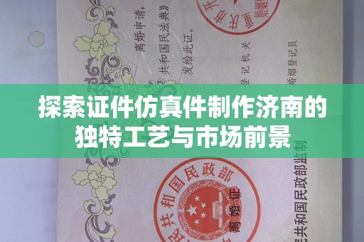 贵阳探索证件仿真件制作济南的独特工艺与市场前景
