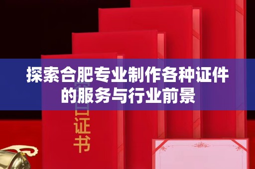贵阳探索合肥专业制作各种证件的服务与行业前景