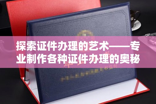 贵阳探索证件办理的艺术——专业制作各种证件办理的奥秘与价值