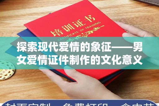 贵阳探索现代爱情的象征——男女爱情证件制作的文化意义与情感价值