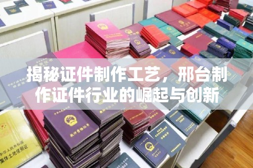 贵阳揭秘证件制作工艺，邢台制作证件行业的崛起与创新
