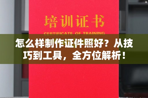 贵阳怎么样制作证件照好？从技巧到工具，全方位解析！