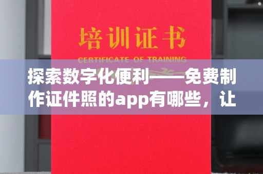 贵阳探索数字化便利——免费制作证件照的app有哪些，让生活更高效