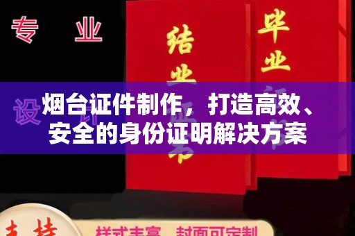 贵阳烟台证件制作，打造高效、安全的身份证明解决方案