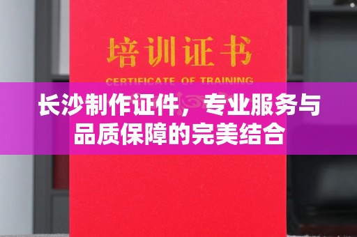 贵阳长沙制作证件，专业服务与品质保障的完美结合