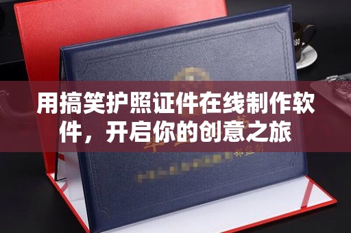 贵阳用搞笑护照证件在线制作软件，开启你的创意之旅