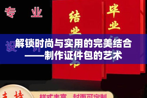 贵阳解锁时尚与实用的完美结合——制作证件包的艺术