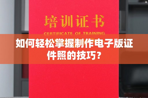 贵阳如何轻松掌握制作电子版证件照的技巧？