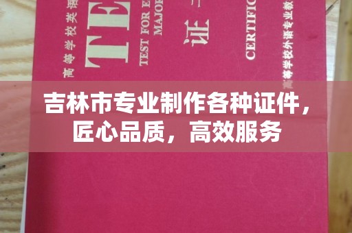 贵阳吉林市专业制作各种证件，匠心品质，高效服务