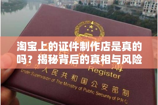 贵阳淘宝上的证件制作店是真的吗？揭秘背后的真相与风险