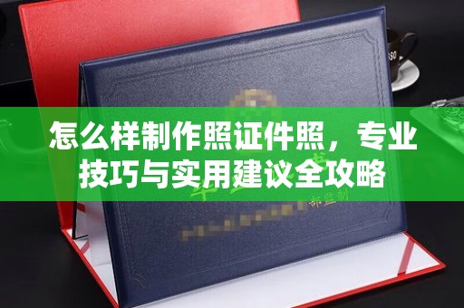 贵阳怎么样制作照证件照，专业技巧与实用建议全攻略