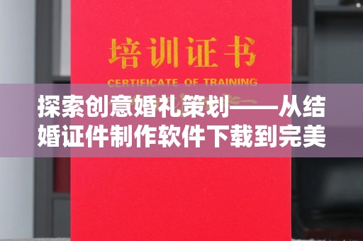贵阳探索创意婚礼策划——从结婚证件制作软件下载到完美仪式的实现