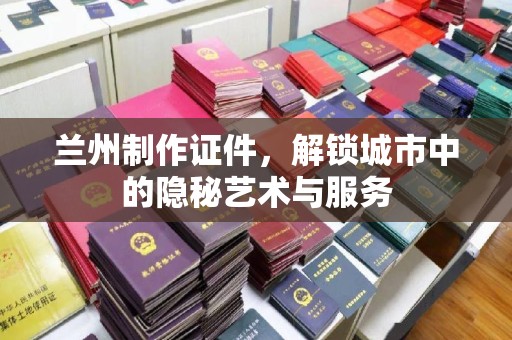 贵阳兰州制作证件，解锁城市中的隐秘艺术与服务