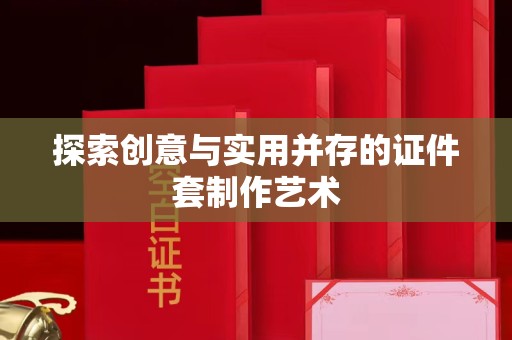 贵阳探索创意与实用并存的证件套制作艺术
