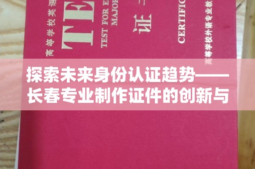 贵阳探索未来身份认证趋势——长春专业制作证件的创新与实践