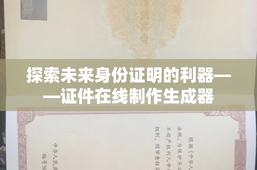 贵阳探索未来身份证明的利器——证件在线制作生成器