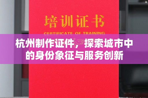 贵阳杭州制作证件，探索城市中的身份象征与服务创新