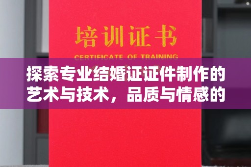 贵阳探索专业结婚证证件制作的艺术与技术，品质与情感的完美结合