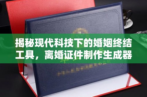贵阳揭秘现代科技下的婚姻终结工具，离婚证件制作生成器的利与弊