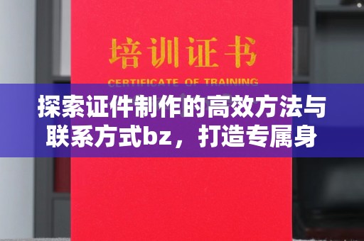 贵阳探索证件制作的高效方法与联系方式bz，打造专属身份象征