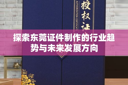 贵阳探索东莞证件制作的行业趋势与未来发展方向