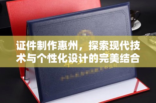 贵阳证件制作惠州，探索现代技术与个性化设计的完美结合