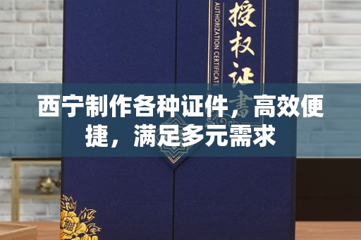 贵阳西宁制作各种证件，高效便捷，满足多元需求