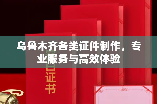 贵阳乌鲁木齐各类证件制作，专业服务与高效体验