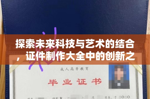 贵阳探索未来科技与艺术的结合，证件制作大全中的创新之路