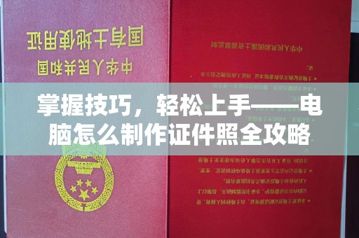 贵阳掌握技巧，轻松上手——电脑怎么制作证件照全攻略
