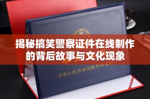 贵阳揭秘搞笑警察证件在线制作的背后故事与文化现象