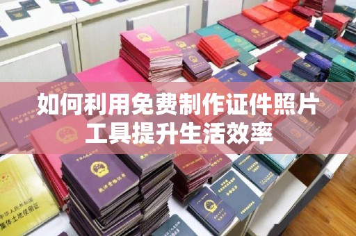 贵阳如何利用免费制作证件照片工具提升生活效率