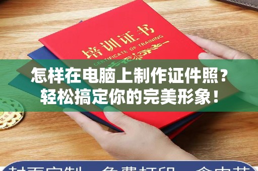 贵阳怎样在电脑上制作证件照？轻松搞定你的完美形象！