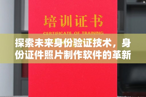 贵阳探索未来身份验证技术，身份证件照片制作软件的革新与应用
