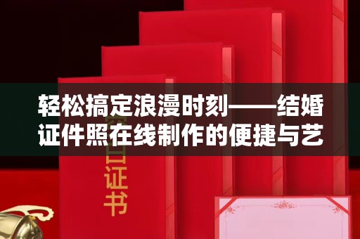 贵阳轻松搞定浪漫时刻——结婚证件照在线制作的便捷与艺术