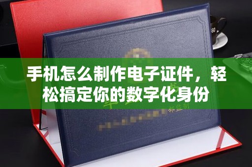 贵阳手机怎么制作电子证件，轻松搞定你的数字化身份